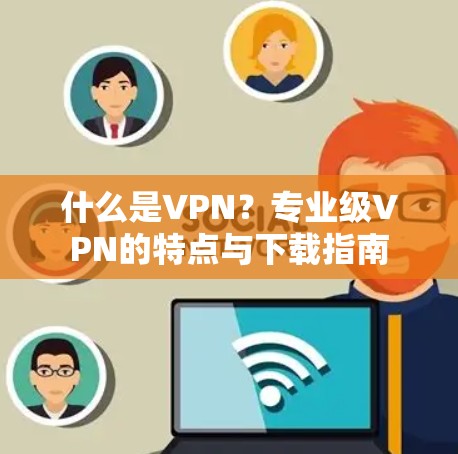 什么是VPN？专业级VPN的特点与下载指南