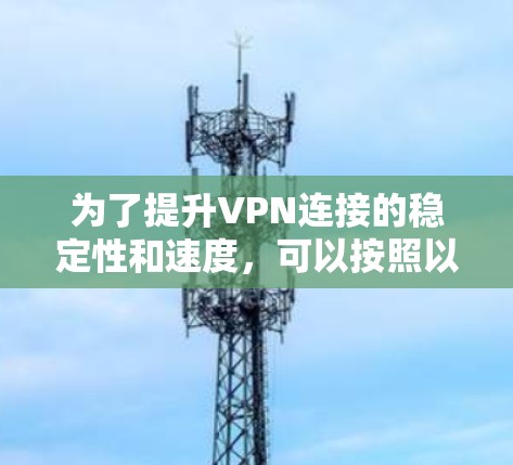 为了提升VPN连接的稳定性和速度,可以按照以下步骤选择和使用VPN加速软件 为了提升VPN连接的稳定性和速度,可以按照以下步骤选择和使用VPN加速软件