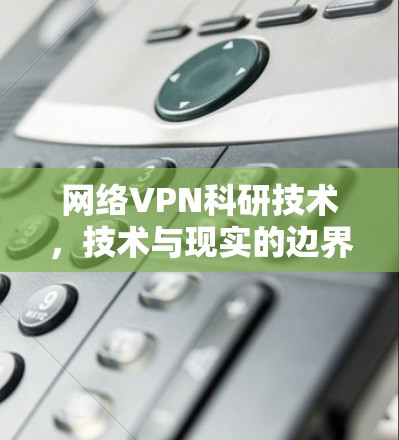 网络VPN科研技术，技术与现实的边界