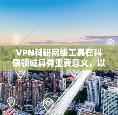 VPN科研网络工具在科研领域具有重要意义,以下是其关键点和使用步骤的详细说明 VPN科研网络工具在科研领域具有重要意义,以下是其关键点和使用步骤的详细说明