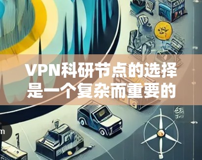 VPN科研节点的选择是一个复杂而重要的过程,需要综合考虑多个因素来确保科研活动的安全和有效。以下是对VPN科研节点选择的分步指南 VPN科研节点的选择是一个复杂而重要的过程,需要综合考虑多个因素来确保科研活动的安全和有效。以下是对VPN科研节点选择的分步指南