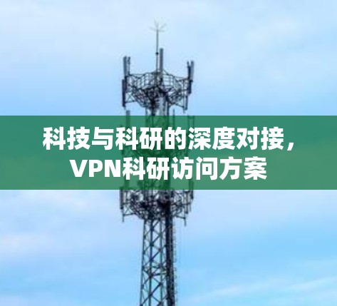 科技与科研的深度对接,VPN科研访问方案 科技与科研的深度对接,VPN科研访问方案