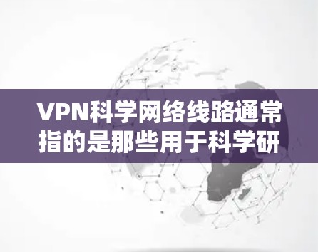 VPN科学网络线路通常指的是那些用于科学研究和数据传输的科学网络基础设施,而不是用于VPN技术的网络线路。以下是对该主题的分步解释和答案 VPN科学网络线路通常指的是那些用于科学研究和数据传输的科学网络基础设施,而不是用于VPN技术的网络线路。以下是对该主题的分步解释和答案