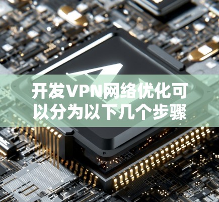 开发VPN网络优化可以分为以下几个步骤 开发VPN网络优化可以分为以下几个步骤