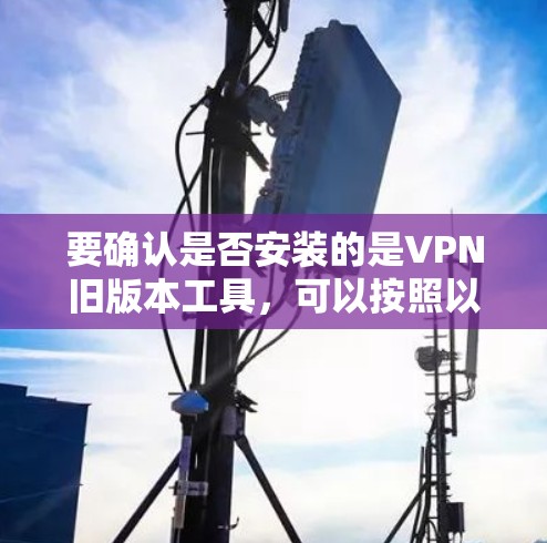 要确认是否安装的是VPN旧版本工具,可以按照以下步骤操作 要确认是否安装的是VPN旧版本工具,可以按照以下步骤操作