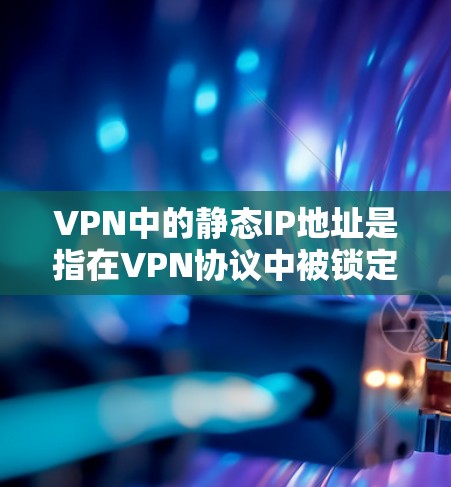 VPN中的静态IP地址是指在VPN协议中被锁定的IP地址,用户一旦连接,地址就固定,无法更改。以下是关于如何设置和管理静态IP地址的步骤和信息 VPN中的静态IP地址是指在VPN协议中被锁定的IP地址,用户一旦连接,地址就固定,无法更改。以下是关于如何设置和管理静态IP地址的步骤和信息