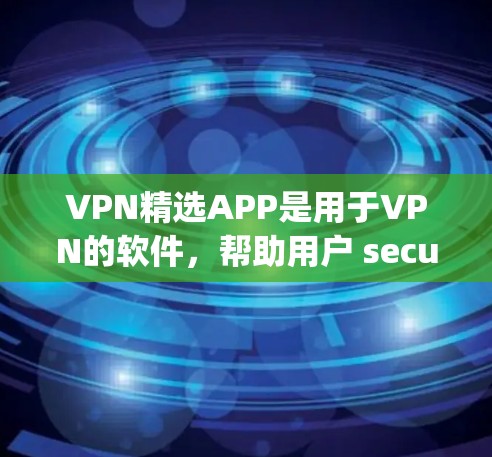 VPN精选APP是用于VPN的软件,帮助用户 securely访问互联网。以下是一些知名的VPNAPP及其特点 VPN精选APP是用于VPN的软件,帮助用户 securely访问互联网。以下是一些知名的VPNAPP及其特点