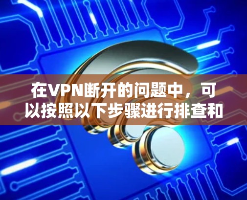 在VPN断开的问题中,可以按照以下步骤进行排查和解决问题 在VPN断开的问题中,可以按照以下步骤进行排查和解决问题