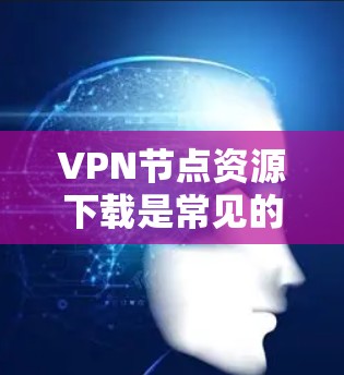 VPN节点资源下载是常见的网络使用方式,但需要注意以下几点 VPN节点资源下载是常见的网络使用方式,但需要注意以下几点