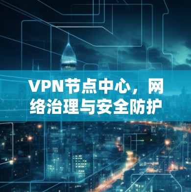 VPN节点中心,网络治理与安全防护的关键平台 VPN节点中心,网络治理与安全防护的关键平台