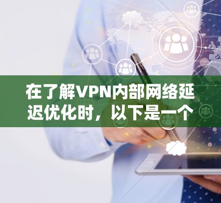 在了解VPN内部网络延迟优化时,以下是一个系统化的指南 在了解VPN内部网络延迟优化时,以下是一个系统化的指南