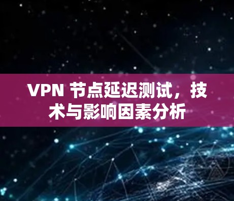 VPN 节点延迟测试,技术与影响因素分析 VPN 节点延迟测试,技术与影响因素分析