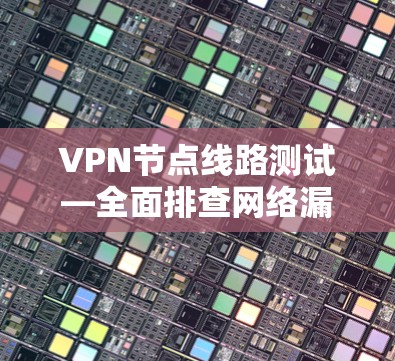 VPN节点线路测试—全面排查网络漏洞与安全防护 VPN节点线路测试—全面排查网络漏洞与安全防护
