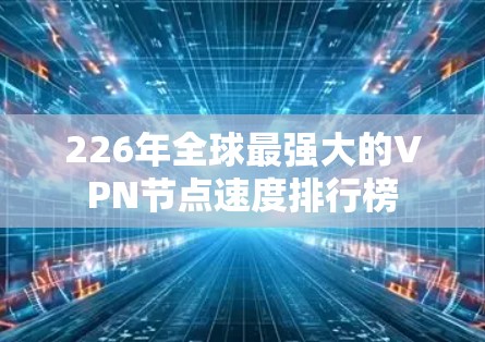 226年全球最强大的VPN节点速度排行榜