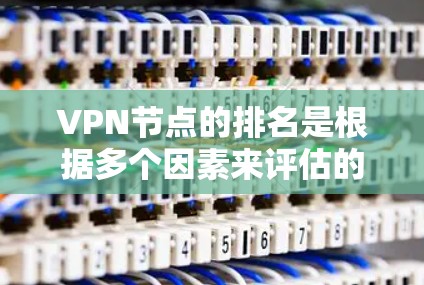 VPN节点的排名是根据多个因素来评估的，包括节点的稳定性、性能、安全性、地理位置以及用户反馈等。以下是一些主要因素和排名