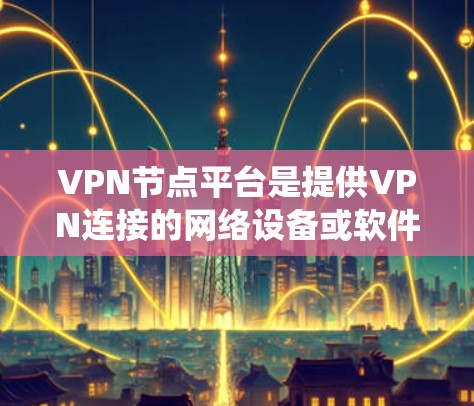 VPN节点平台是提供VPN连接的网络设备或软件系统,用于加密数据传输。以下是对VPN节点平台的详细介绍 VPN节点平台是提供VPN连接的网络设备或软件系统,用于加密数据传输。以下是对VPN节点平台的详细介绍