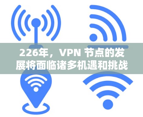 226年,VPN 节点的发展将面临诸多机遇和挑战。以下是对这一时期的VPN节点排行的分析 226年,VPN 节点的发展将面临诸多机遇和挑战。以下是对这一时期的VPN节点排行的分析