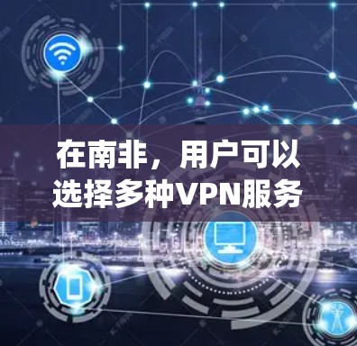 在南非,用户可以选择多种VPN服务,这些服务涵盖了从国际 easy VPN 到酒店和酒店网等多种选项。南非是世界上最小的国家,但其经济和文化也吸引了大量用户。以下是一些关于南非VPN的常见问题和建议 在南非,用户可以选择多种VPN服务,这些服务涵盖了从国际 easy VPN 到酒店和酒店网等多种选项。南非是世界上最小的国家,但其经济和文化也吸引了大量用户。以下是一些关于南非VPN的常见问题和建议