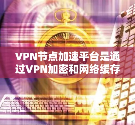 VPN节点加速平台是通过VPN加密和网络缓存技术来加速下载文件或网站的工具。以下是关于这些平台的详细信息 VPN节点加速平台是通过VPN加密和网络缓存技术来加速下载文件或网站的工具。以下是关于这些平台的详细信息