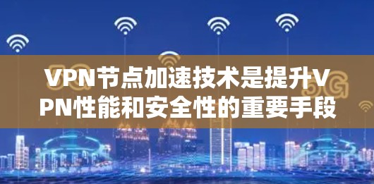VPN节点加速技术是提升VPN性能和安全性的重要手段,通过多种技术手段优化网络连接。以下是对其的核心概念、实现方法、应用场景和未来趋势的详细总结 VPN节点加速技术是提升VPN性能和安全性的重要手段,通过多种技术手段优化网络连接。以下是对其的核心概念、实现方法、应用场景和未来趋势的详细总结