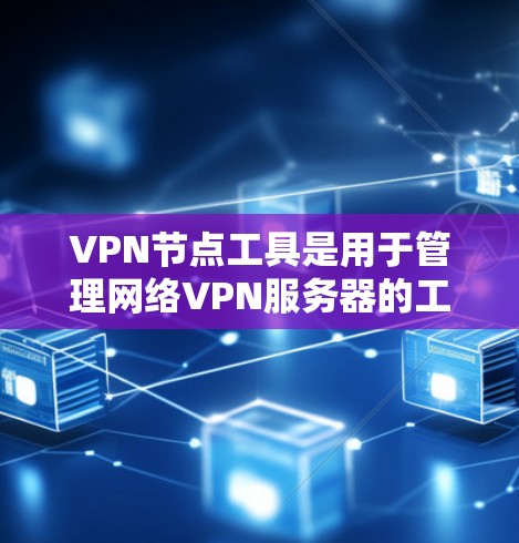 VPN节点工具是用于管理网络VPN服务器的工具，主要包括过滤软件、管理工具和监控工具等。以下是常见的VPN节点工具合集，供您参考