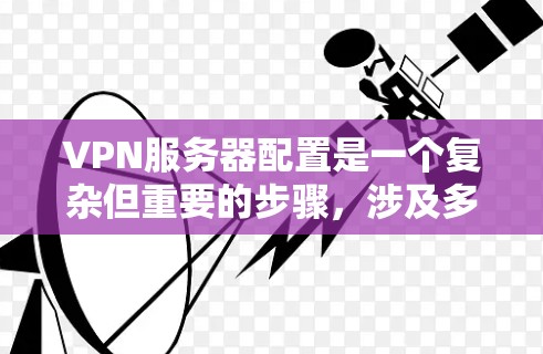 VPN服务器配置是一个复杂但重要的步骤,涉及多个方面,从基础配置到高级管理。以下是一个详细且结构化的指南,帮助您逐步完成VPN服务器配置 VPN服务器配置是一个复杂但重要的步骤,涉及多个方面,从基础配置到高级管理。以下是一个详细且结构化的指南,帮助您逐步完成VPN服务器配置