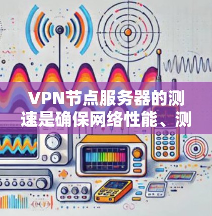VPN节点服务器的测速是确保网络性能、测试服务器功能的重要步骤。以下是对VPN节点服务器测速的详细分析 VPN节点服务器的测速是确保网络性能、测试服务器功能的重要步骤。以下是对VPN节点服务器测速的详细分析