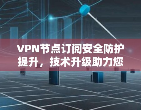 VPN节点订阅安全防护提升,技术升级助力您的网络安全 VPN节点订阅安全防护提升,技术升级助力您的网络安全