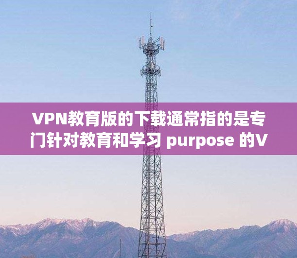 VPN教育版的下载通常指的是专门针对教育和学习 purpose 的VPN软件。这些软件通常提供的学习资源、课程或教育内容,通常不允许在普通互联网上访问。以下是一些推荐的VPN软件,适合教育用途 VPN教育版的下载通常指的是专门针对教育和学习 purpose 的VPN软件。这些软件通常提供的学习资源、课程或教育内容,通常不允许在普通互联网上访问。以下是一些推荐的VPN软件,适合教育用途