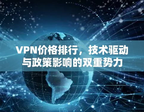 VPN价格排行,技术驱动与政策影响的双重势力 VPN价格排行,技术驱动与政策影响的双重势力