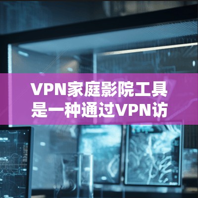 VPN家庭影院工具是一种通过VPN访问家庭影院内容的技术，以下是详细的步骤和信息