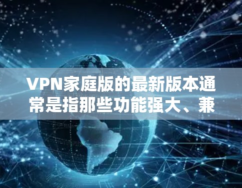 VPN家庭版的最新版本通常是指那些功能强大、兼容性强、安全可靠的VPN软件。以下是一些常见的VPN家庭版推荐,涵盖不同功能和安全性的版本 VPN家庭版的最新版本通常是指那些功能强大、兼容性强、安全可靠的VPN软件。以下是一些常见的VPN家庭版推荐,涵盖不同功能和安全性的版本