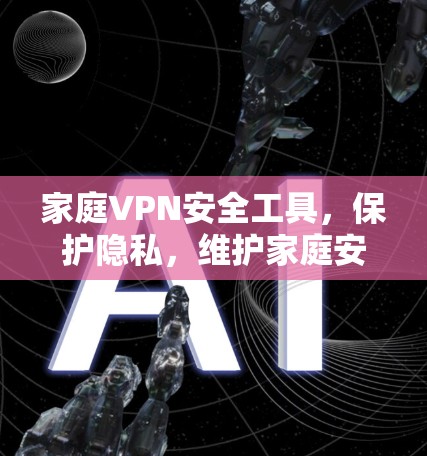家庭VPN安全工具，保护隐私，维护家庭安全