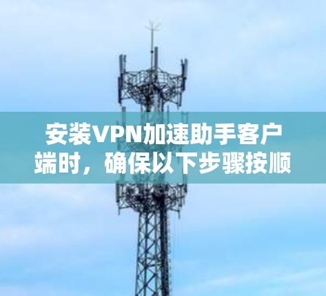 安装VPN加速助手客户端时,确保以下步骤按顺序进行 安装VPN加速助手客户端时,确保以下步骤按顺序进行