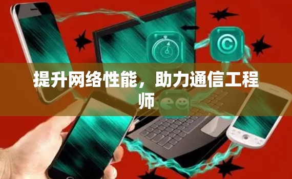 提升网络性能，助力通信工程师