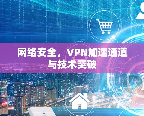 网络安全,VPN加速通道与技术突破 网络安全,VPN加速通道与技术突破