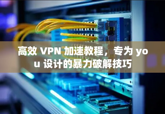 高效 VPN 加速教程,专为 you 设计的暴力破解技巧 高效 VPN 加速教程,专为 you 设计的暴力破解技巧