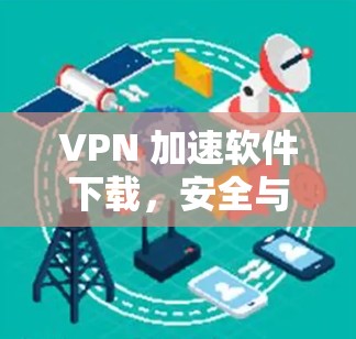 VPN 加速软件下载,安全与效率的平衡 VPN 加速软件下载,安全与效率的平衡