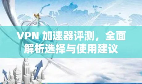 VPN 加速器评测，全面解析选择与使用建议