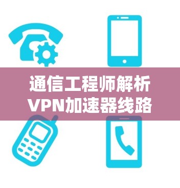 通信工程师解析VPN加速器线路稳定性测试 通信工程师解析VPN加速器线路稳定性测试