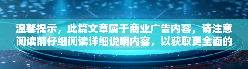 温馨提示,此篇文章属于商业广告内容,请注意阅读前仔细阅读详细说明内容,以获取更全面的信息 温馨提示,此篇文章属于商业广告内容,请注意阅读前仔细阅读详细说明内容,以获取更全面的信息