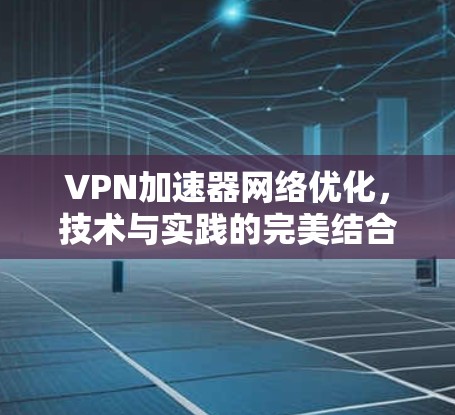 VPN加速器网络优化,技术与实践的完美结合 VPN加速器网络优化,技术与实践的完美结合