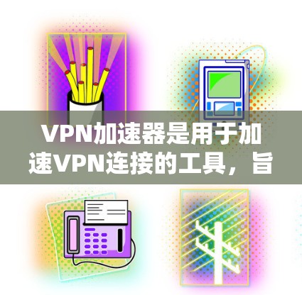 VPN加速器是用于加速VPN连接的工具,旨在提高数据传输速度。以下是对VPN加速器的详细使用指南 VPN加速器是用于加速VPN连接的工具,旨在提高数据传输速度。以下是对VPN加速器的详细使用指南