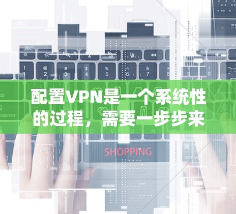 配置VPN是一个系统性的过程，需要一步步来，确保每个环节都正确无误。以下是详细的步骤指南