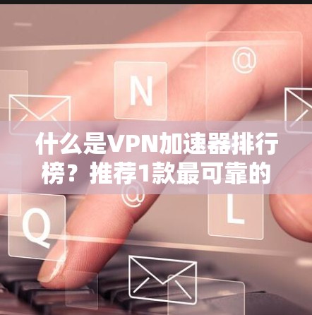 什么是VPN加速器排行榜?推荐1款最可靠的VPN加速器 什么是VPN加速器排行榜?推荐1款最可靠的VPN加速器