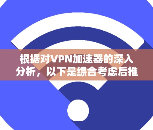 根据对VPN加速器的深入分析,以下是综合考虑后推荐的几个VPN加速器,以及他们的主要特点和优势 根据对VPN加速器的深入分析,以下是综合考虑后推荐的几个VPN加速器,以及他们的主要特点和优势