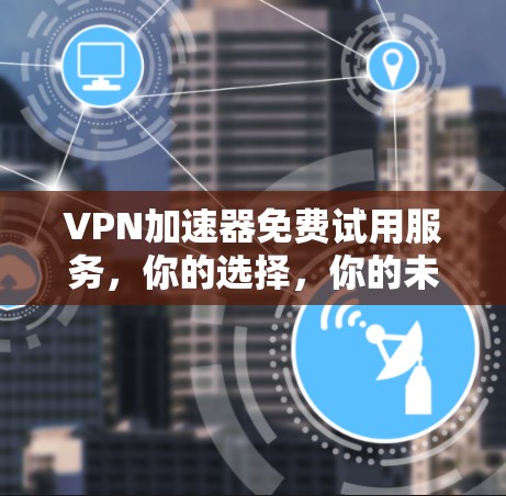 VPN加速器免费试用服务,你的选择,你的未来! VPN加速器免费试用服务,你的选择,你的未来!