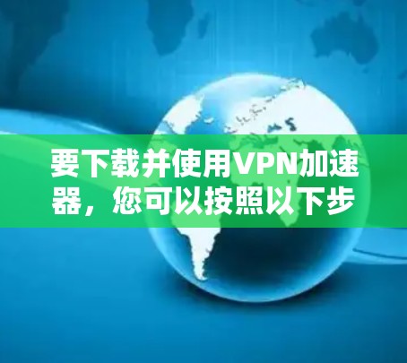 要下载并使用VPN加速器,您可以按照以下步骤操作 要下载并使用VPN加速器,您可以按照以下步骤操作
