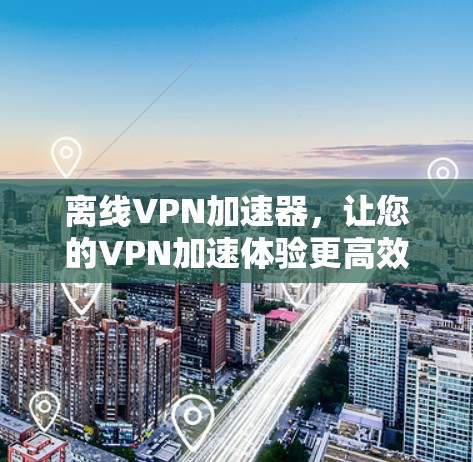 离线VPN加速器，让您的VPN加速体验更高效！