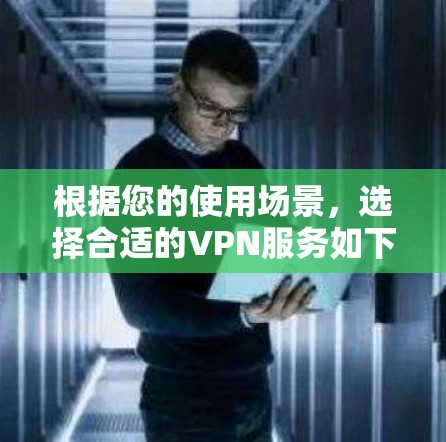 根据您的使用场景，选择合适的VPN服务如下